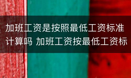 加班工资是按照最低工资标准计算吗 加班工资按最低工资标准计算合法吗