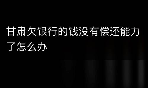 甘肃欠银行的钱没有偿还能力了怎么办