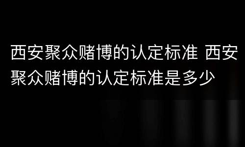 西安聚众赌博的认定标准 西安聚众赌博的认定标准是多少