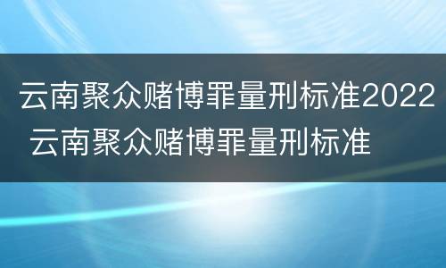 云南聚众赌博罪量刑标准2022 云南聚众赌博罪量刑标准