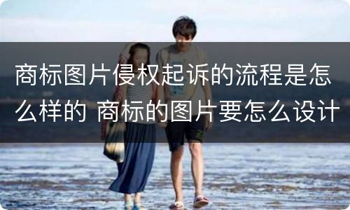商标图片侵权起诉的流程是怎么样的 商标的图片要怎么设计