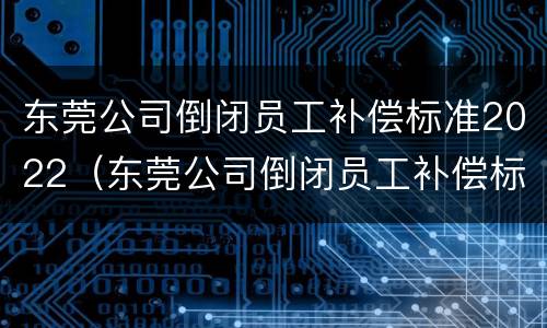 东莞公司倒闭员工补偿标准2022（东莞公司倒闭员工补偿标准2022咨询电话）