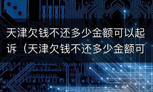 天津欠钱不还多少金额可以起诉（天津欠钱不还多少金额可以起诉诈骗）