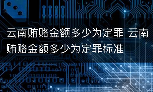 云南贿赂金额多少为定罪 云南贿赂金额多少为定罪标准