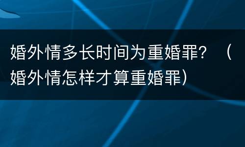 婚外情多长时间为重婚罪？（婚外情怎样才算重婚罪）