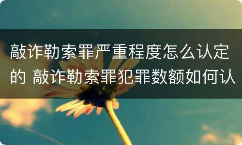 敲诈勒索罪严重程度怎么认定的 敲诈勒索罪犯罪数额如何认定