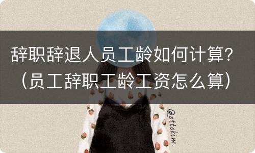 辞职辞退人员工龄如何计算？（员工辞职工龄工资怎么算）