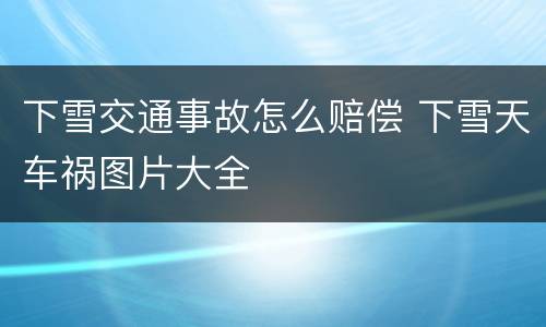 下雪交通事故怎么赔偿 下雪天车祸图片大全