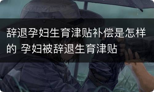 辞退孕妇生育津贴补偿是怎样的 孕妇被辞退生育津贴
