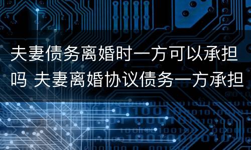 夫妻债务离婚时一方可以承担吗 夫妻离婚协议债务一方承担可以吗?