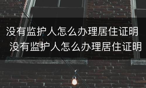 没有监护人怎么办理居住证明 没有监护人怎么办理居住证明呢