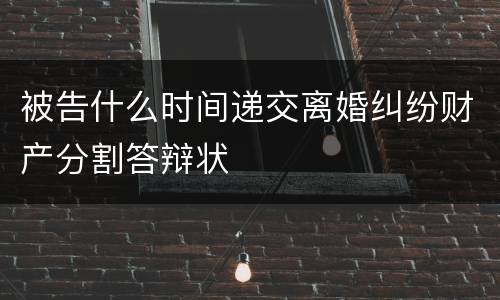 被告什么时间递交离婚纠纷财产分割答辩状