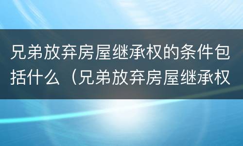 兄弟放弃房屋继承权的条件包括什么（兄弟放弃房屋继承权的条件包括什么意思）