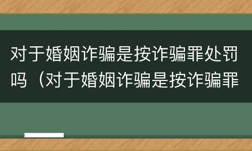 对于婚姻诈骗是按诈骗罪处罚吗（对于婚姻诈骗是按诈骗罪处罚吗判几年）