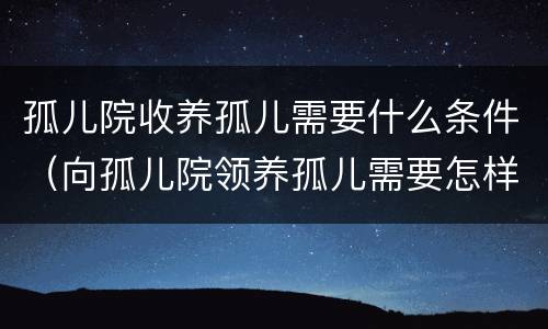 孤儿院收养孤儿需要什么条件（向孤儿院领养孤儿需要怎样条件）