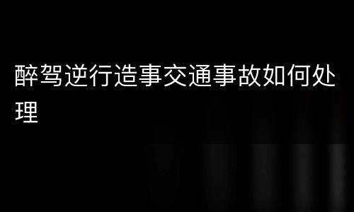 醉驾逆行造事交通事故如何处理