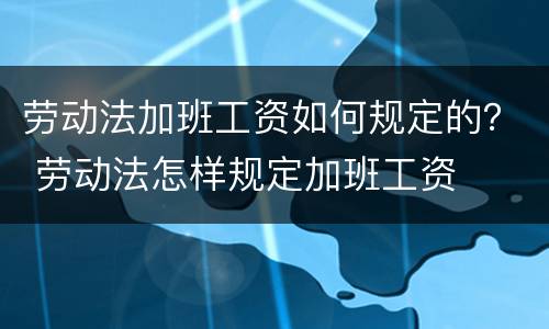 劳动法加班工资如何规定的？ 劳动法怎样规定加班工资