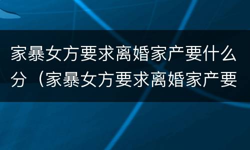 家暴女方要求离婚家产要什么分（家暴女方要求离婚家产要什么分割）