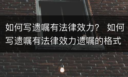 如何写遗嘱有法律效力？ 如何写遗嘱有法律效力遗嘱的格式