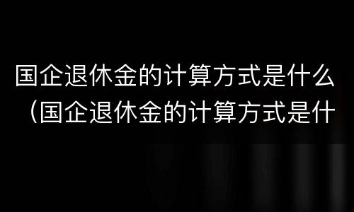 国企退休金的计算方式是什么（国企退休金的计算方式是什么呢）