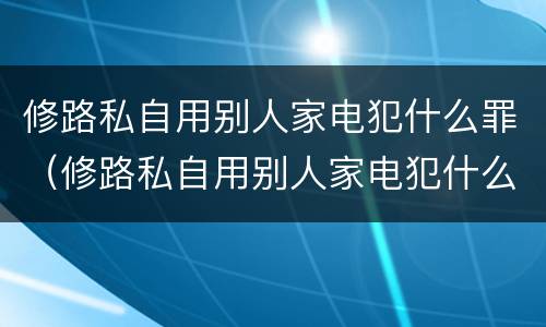 修路私自用别人家电犯什么罪（修路私自用别人家电犯什么罪行）