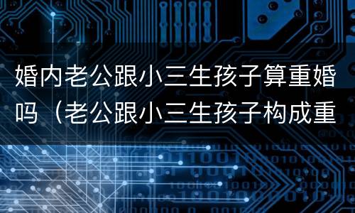 婚内老公跟小三生孩子算重婚吗（老公跟小三生孩子构成重婚罪）