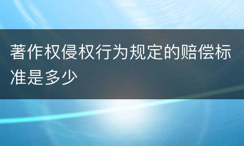 著作权侵权行为规定的赔偿标准是多少