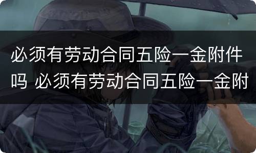 必须有劳动合同五险一金附件吗 必须有劳动合同五险一金附件吗怎么填
