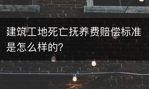 建筑工地死亡抚养费赔偿标准是怎么样的？
