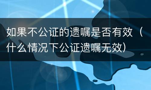 如果不公证的遗嘱是否有效（什么情况下公证遗嘱无效）