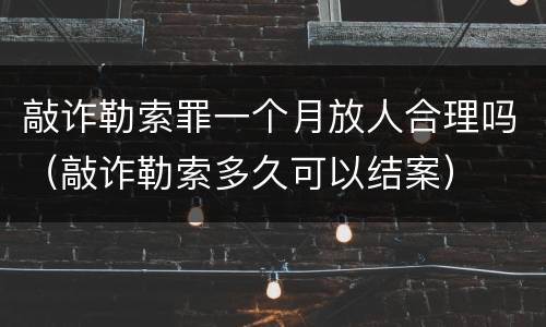 敲诈勒索罪一个月放人合理吗（敲诈勒索多久可以结案）