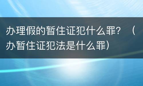 办理假的暂住证犯什么罪？（办暂住证犯法是什么罪）
