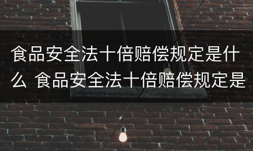 食品安全法十倍赔偿规定是什么 食品安全法十倍赔偿规定是什么时候实施