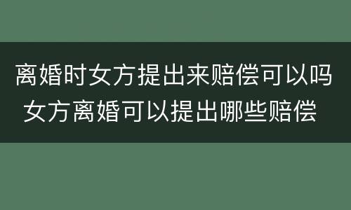 离婚时女方提出来赔偿可以吗 女方离婚可以提出哪些赔偿