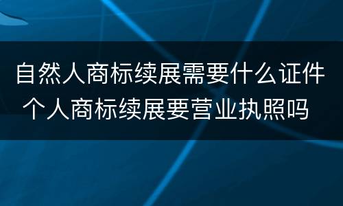 自然人商标续展需要什么证件 个人商标续展要营业执照吗