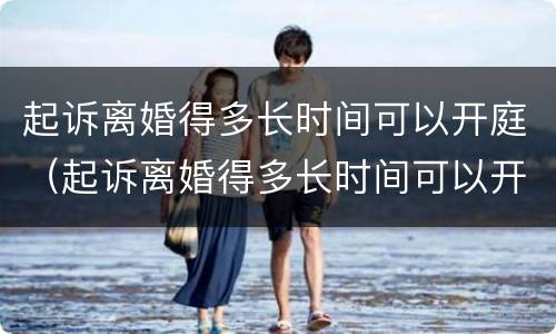 起诉离婚得多长时间可以开庭（起诉离婚得多长时间可以开庭审理）