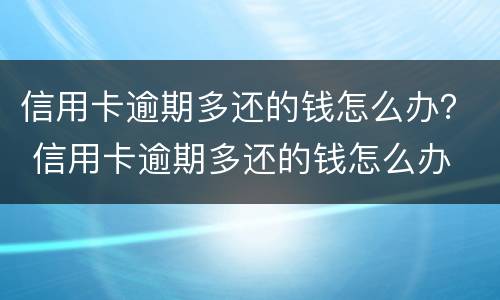 信用卡逾期多还的钱怎么办？ 信用卡逾期多还的钱怎么办