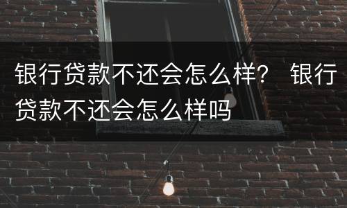 银行贷款不还会怎么样？ 银行贷款不还会怎么样吗