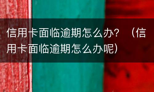 信用卡面临逾期怎么办？（信用卡面临逾期怎么办呢）