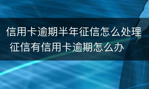 信用卡逾期半年征信怎么处理 征信有信用卡逾期怎么办