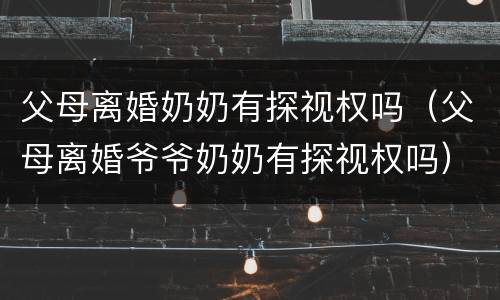 父母离婚奶奶有探视权吗（父母离婚爷爷奶奶有探视权吗）