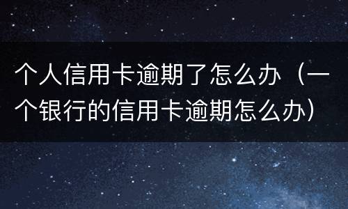 个人信用卡逾期了怎么办（一个银行的信用卡逾期怎么办）