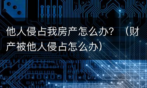他人侵占我房产怎么办？（财产被他人侵占怎么办）