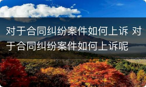 对于合同纠纷案件如何上诉 对于合同纠纷案件如何上诉呢