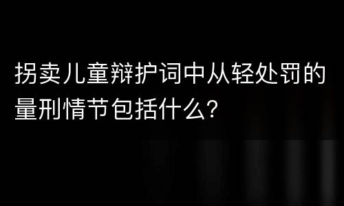 拐卖儿童辩护词中从轻处罚的量刑情节包括什么？