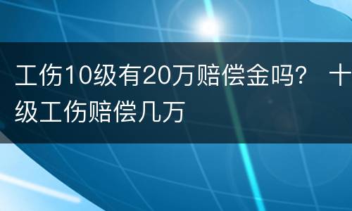 工伤10级有20万赔偿金吗？ 十级工伤赔偿几万