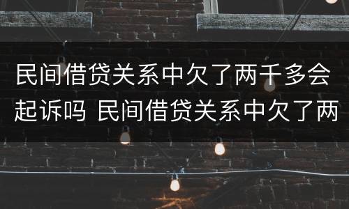 民间借贷关系中欠了两千多会起诉吗 民间借贷关系中欠了两千多会起诉吗怎么办