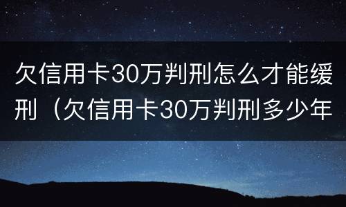 欠信用卡30万判刑怎么才能缓刑（欠信用卡30万判刑多少年）