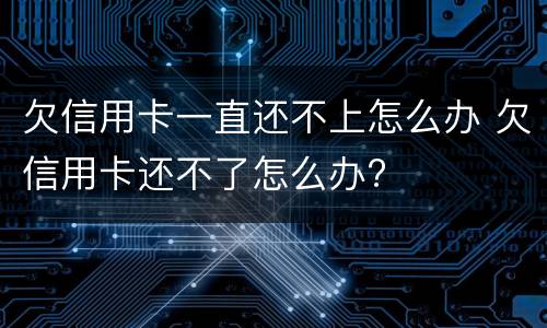 欠信用卡一直还不上怎么办 欠信用卡还不了怎么办?