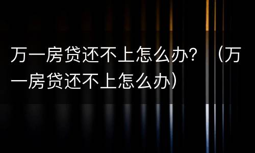 万一房贷还不上怎么办？（万一房贷还不上怎么办）